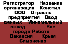 Регистратор › Название организации ­ Констил, ООО › Отрасль предприятия ­ Ввод данных › Минимальный оклад ­ 22 000 - Все города Работа » Вакансии   . Крым,Симоненко